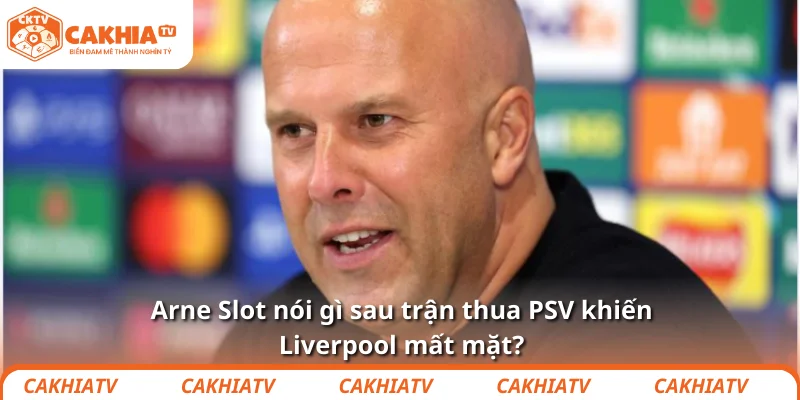 Arne Slot nói gì sau trận thua PSV khiến Liverpool mất mặt?